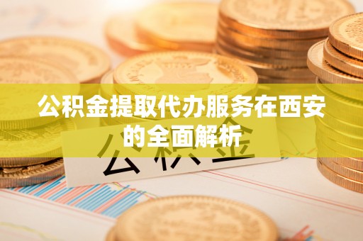 北门公积金提取代办服务在西安的全面解析