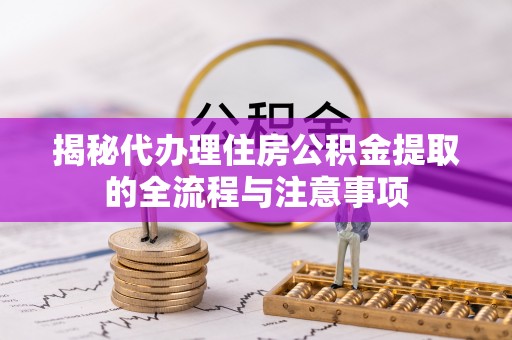 北门揭秘代办理住房公积金提取的全流程与注意事项