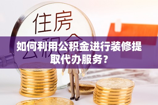 北门如何利用公积金进行装修提取代办服务？