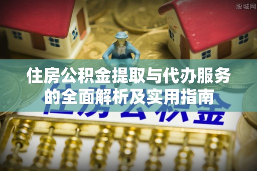 北门住房公积金提取与代办服务的全面解析及实用指南