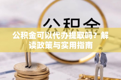 北门公积金可以代办提取吗？解读政策与实用指南