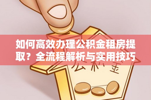 北门如何高效办理公积金租房提取？全流程解析与实用技巧