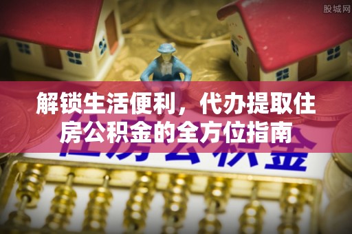 北门解锁生活便利，代办提取住房公积金的全方位指南