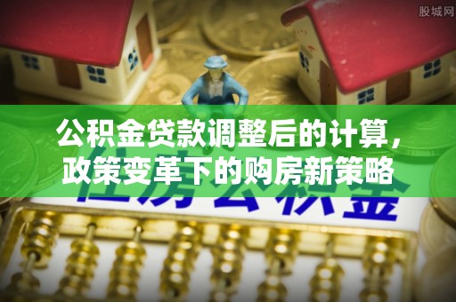 北门公积金贷款调整后的计算，政策变革下的购房新策略
