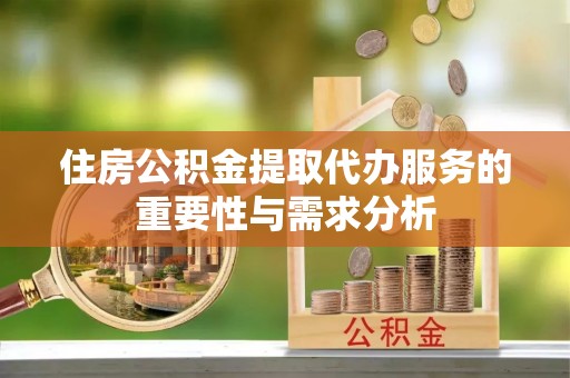 北门住房公积金提取代办服务的重要性与需求分析