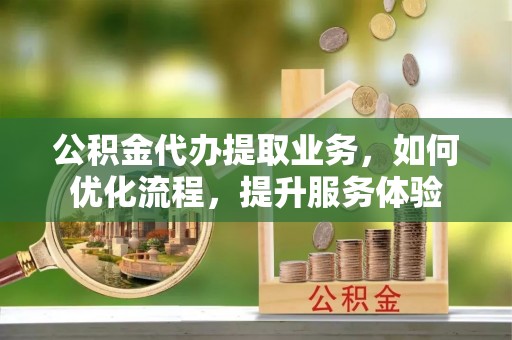 北门公积金代办提取业务，如何优化流程，提升服务体验
