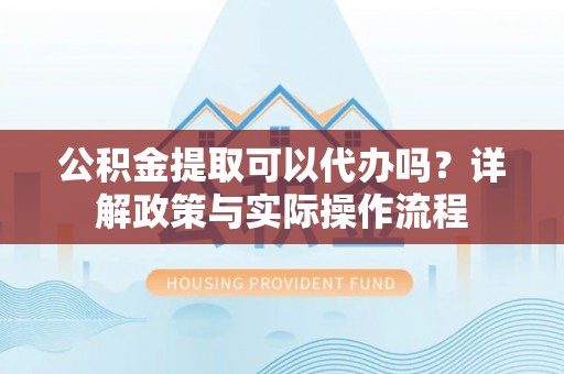 北门公积金提取可以代办吗？详解政策与实际操作流程