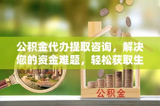 北门公积金代办提取咨询，解决您的资金难题，轻松获取生活助力
