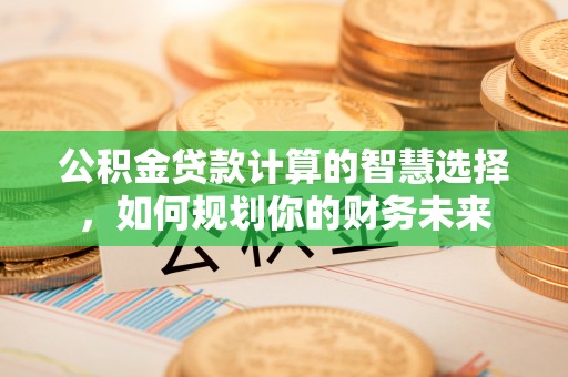 北门公积金贷款计算的智慧选择，如何规划你的财务未来