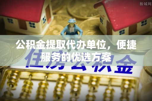 北门公积金提取代办单位，便捷服务的优选方案