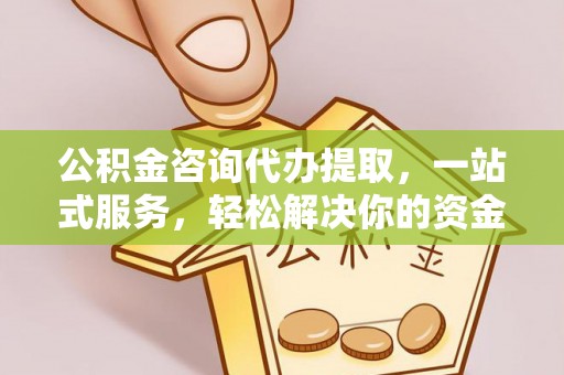 北门公积金咨询代办提取，一站式服务，轻松解决你的资金难题