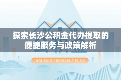 北门探索长沙公积金代办提取的便捷服务与政策解析