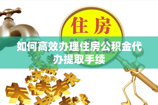 北门如何高效办理住房公积金代办提取手续