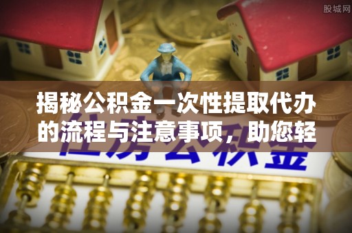 北门揭秘公积金一次性提取代办的流程与注意事项，助您轻松拿钱！