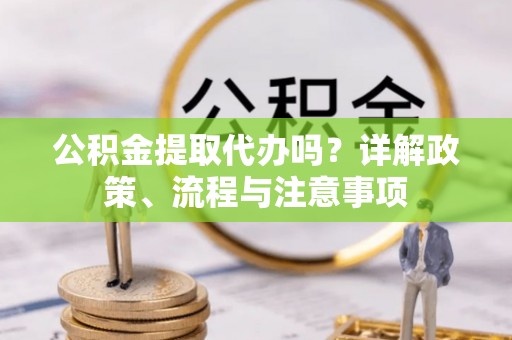 北门公积金提取代办吗？详解政策、流程与注意事项
