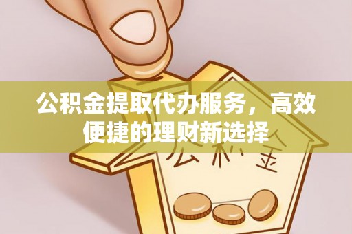 北门公积金提取代办服务，高效便捷的理财新选择