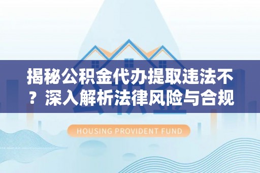 北门揭秘公积金代办提取违法不？深入解析法律风险与合规途径