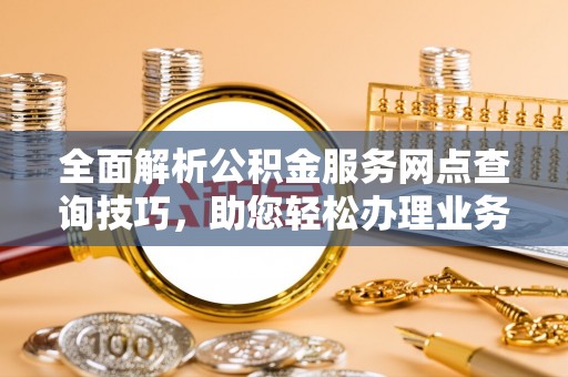 北门全面解析公积金服务网点查询技巧，助您轻松办理业务