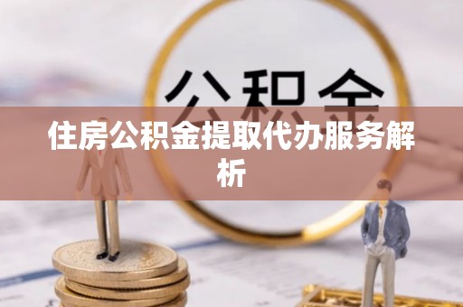 北门住房公积金提取代办服务解析