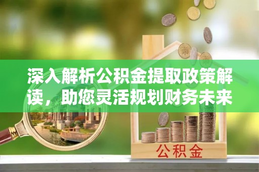 北门深入解析公积金提取政策解读，助您灵活规划财务未来