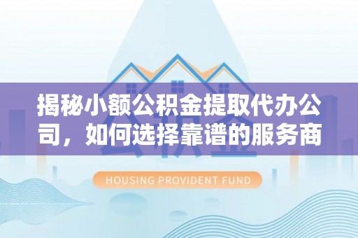北门揭秘小额公积金提取代办公司，如何选择靠谱的服务商？