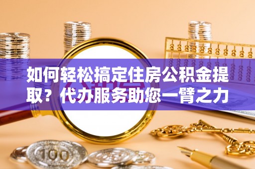 北门如何轻松搞定住房公积金提取？代办服务助您一臂之力