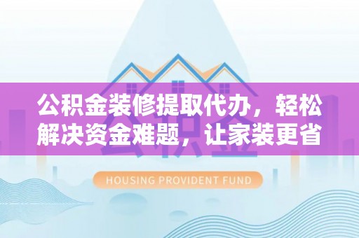 北门公积金装修提取代办，轻松解决资金难题，让家装更省心