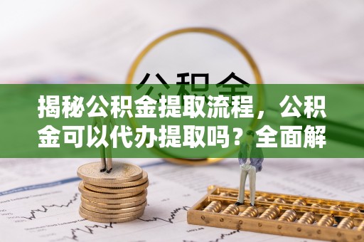 北门揭秘公积金提取流程，公积金可以代办提取吗？全面解析与操作指南
