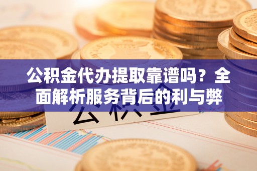 北门公积金代办提取靠谱吗？全面解析服务背后的利与弊