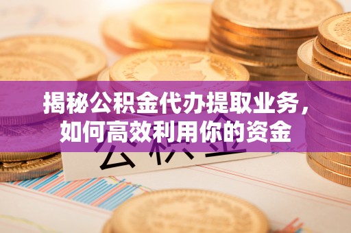 北门揭秘公积金代办提取业务，如何高效利用你的资金