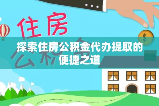 北门探索住房公积金代办提取的便捷之道