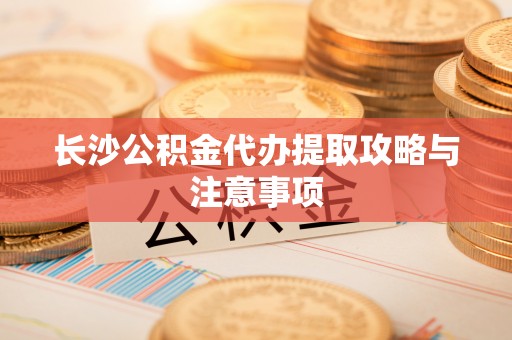 北门长沙公积金代办提取攻略与注意事项