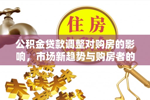北门公积金贷款调整对购房的影响，市场新趋势与购房者的选择