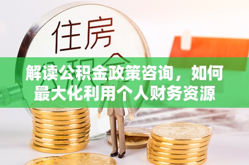 北门解读公积金政策咨询，如何最大化利用个人财务资源