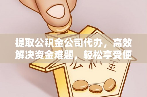 北门提取公积金公司代办，高效解决资金难题，轻松享受便捷服务