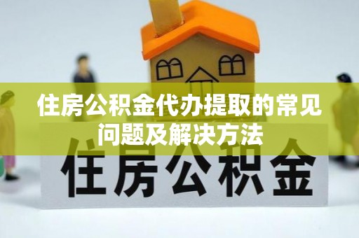北门住房公积金代办提取的常见问题及解决方法