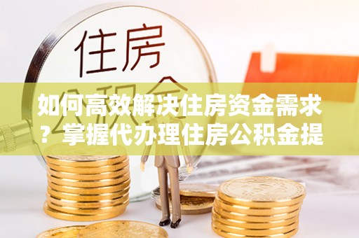 北门如何高效解决住房资金需求？掌握代办理住房公积金提取技巧是关键