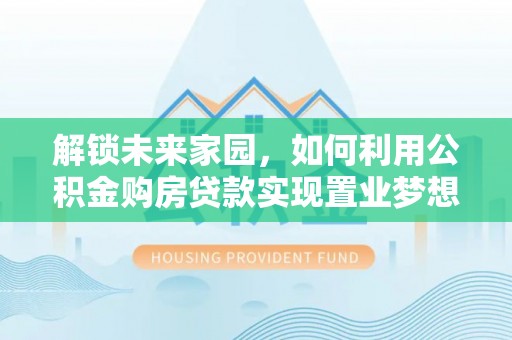北门解锁未来家园，如何利用公积金购房贷款实现置业梦想