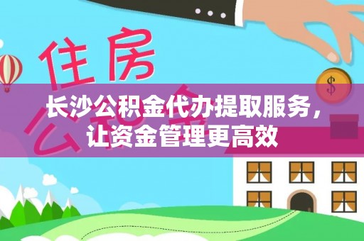 北门长沙公积金代办提取服务，让资金管理更高效