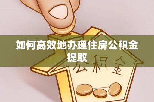 北门如何高效地办理住房公积金提取