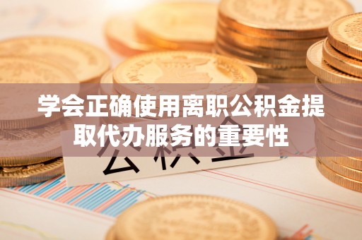 北门学会正确使用离职公积金提取代办服务的重要性
