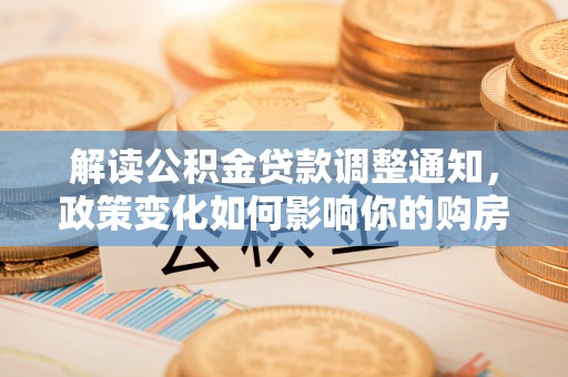 北门解读公积金贷款调整通知，政策变化如何影响你的购房计划？