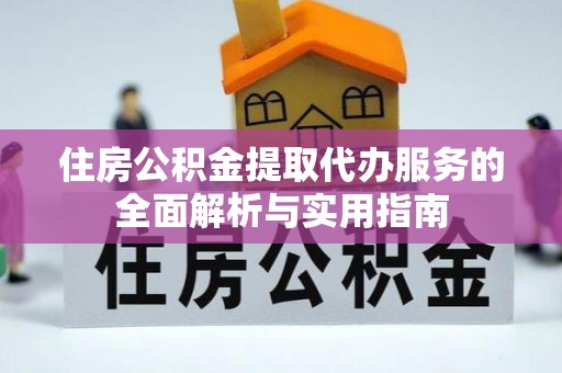 北门住房公积金提取代办服务的全面解析与实用指南