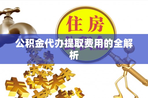 北门公积金代办提取费用的全解析