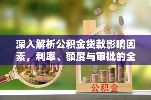 北门深入解析公积金贷款影响因素，利率、额度与审批的全面解读