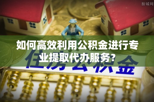 北门如何高效利用公积金进行专业提取代办服务？