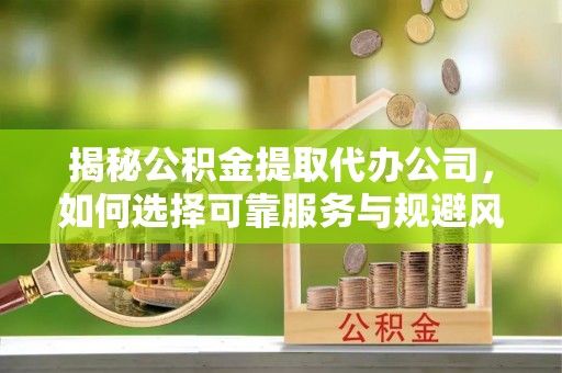 北门揭秘公积金提取代办公司，如何选择可靠服务与规避风险
