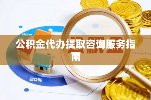 北门公积金代办提取咨询服务指南