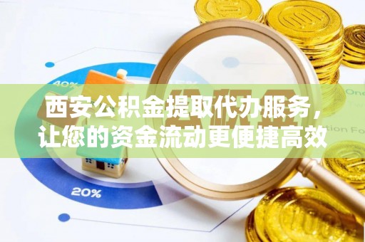 北门西安公积金提取代办服务，让您的资金流动更便捷高效