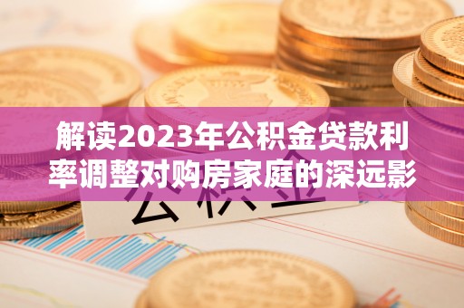 北门解读2023年公积金贷款利率调整对购房家庭的深远影响